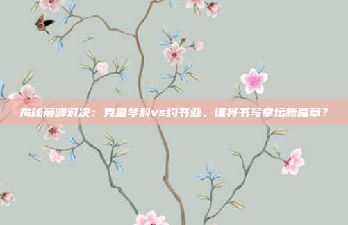 揭秘巅峰对决：克里琴科vs约书亚，谁将书写拳坛新篇章？