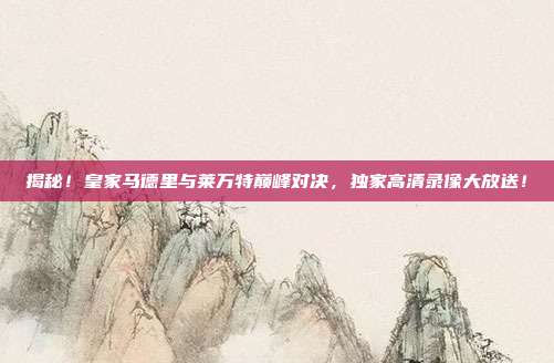 揭秘！皇家马德里与莱万特巅峰对决，独家高清录像大放送！