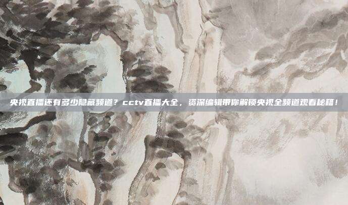 央视直播还有多少隐藏频道？cctv直播大全，资深编辑带你解锁央视全频道观看秘籍！