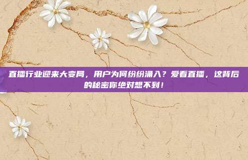 直播行业迎来大变局，用户为何纷纷涌入？爱看直播，这背后的秘密你绝对想不到！