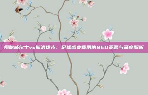 揭秘威尔士vs斯洛伐克:足球盛宴背后的SEO策略与深度解析