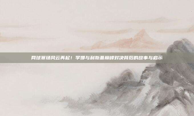 网球赛场风云再起！李娜与利斯基巅峰对决背后的故事与启示