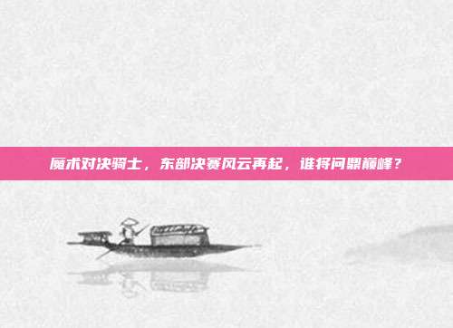 魔术对决骑士，东部决赛风云再起，谁将问鼎巅峰？