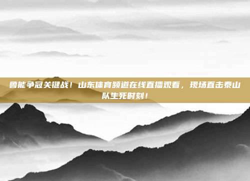 鲁能争冠关键战！山东体育频道在线直播观看，现场直击泰山队生死时刻！
