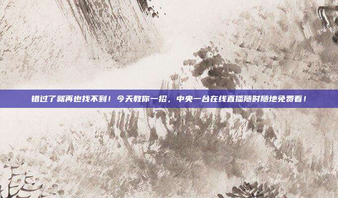 错过了就再也找不到！今天教你一招，中央一台在线直播随时随地免费看！