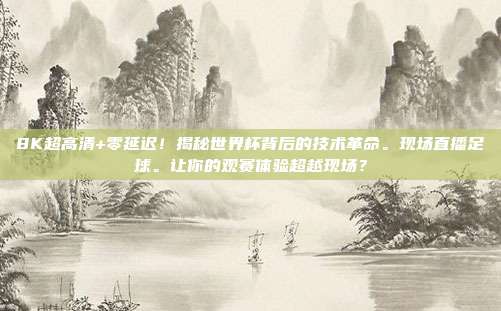 8K超高清+零延迟！揭秘世界杯背后的技术革命。现场直播足球。让你的观赛体验超越现场？