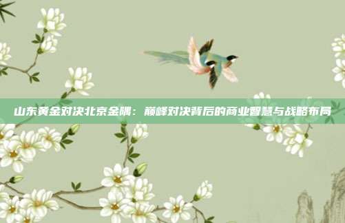 山东黄金对决北京金隅：巅峰对决背后的商业智慧与战略布局