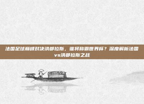法国足球巅峰对决洪都拉斯,谁将称霸世界杯?深度解析法国vs洪都拉斯之战