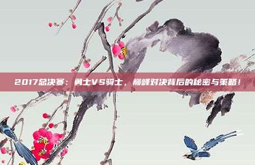 2017总决赛：勇士VS骑士，巅峰对决背后的秘密与策略！