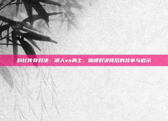 科比传奇对决:湖人vs勇士,巅峰对决背后的故事与启示