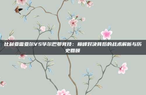 比利亚雷亚尔VS毕尔巴鄂竞技:巅峰对决背后的战术解析与历史回顾