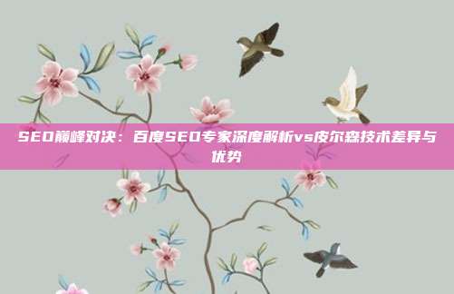 SEO巅峰对决:百度SEO专家深度解析vs皮尔森技术差异与优势