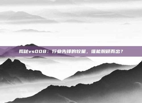 揭秘vs008：行业先锋的较量，谁能脱颖而出？