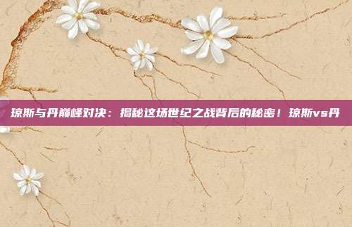 琼斯与丹巅峰对决：揭秘这场世纪之战背后的秘密！琼斯vs丹
