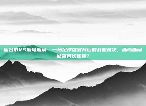 仙台市VS鹿岛鹿角：一场足球盛宴背后的战略对决，鹿岛鹿角能否再次逆袭？