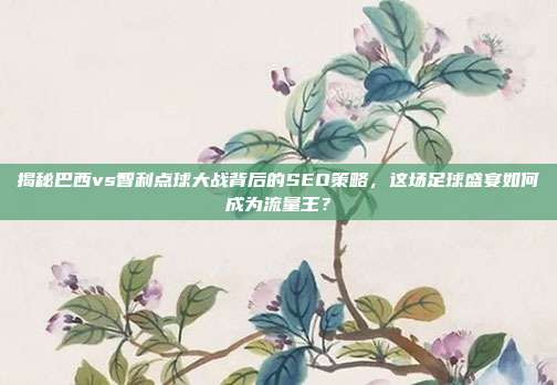 揭秘巴西vs智利点球大战背后的SEO策略，这场足球盛宴如何成为流量王？