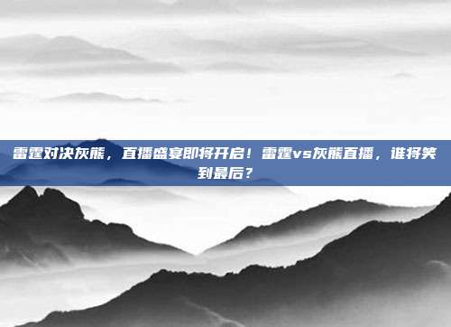 雷霆对决灰熊，直播盛宴即将开启！雷霆vs灰熊直播，谁将笑到最后？