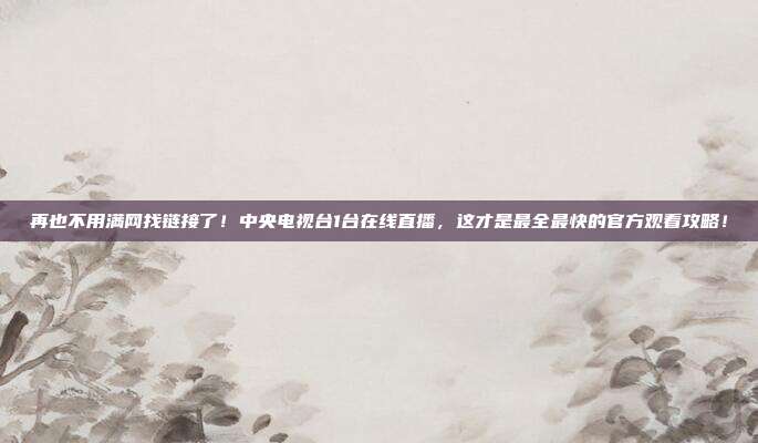 再也不用满网找链接了！中央电视台1台在线直播，这才是最全最快的官方观看攻略！