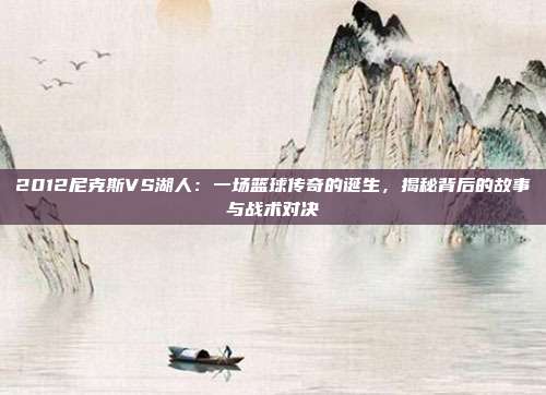 2012尼克斯VS湖人：一场篮球传奇的诞生，揭秘背后的故事与战术对决