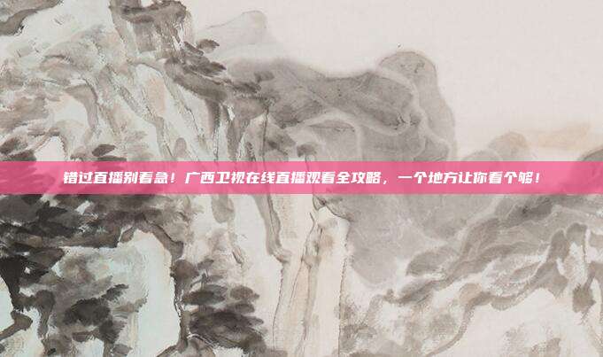 错过直播别着急！广西卫视在线直播观看全攻略，一个地方让你看个够！