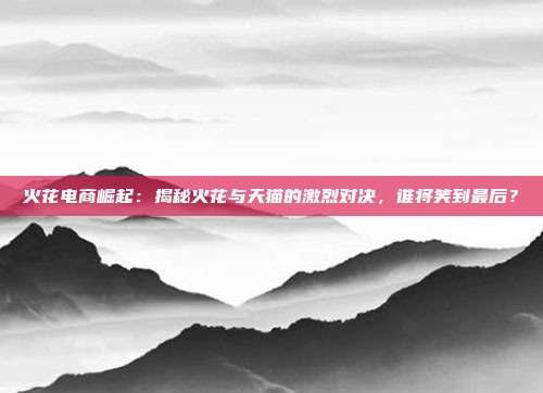 火花电商崛起：揭秘火花与天猫的激烈对决，谁将笑到最后？