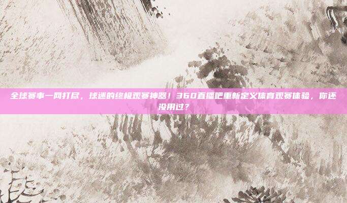 全球赛事一网打尽，球迷的终极观赛神器！360直播吧重新定义体育观赛体验，你还没用过？