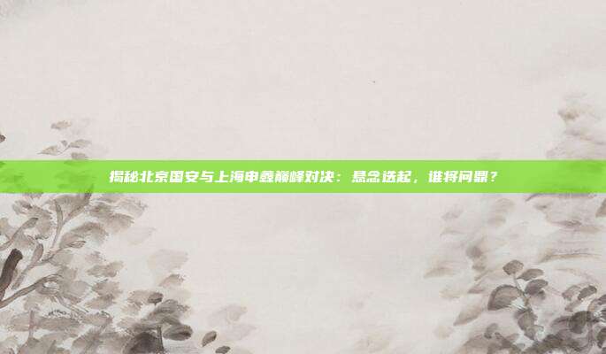 揭秘北京国安与上海申鑫巅峰对决：悬念迭起，谁将问鼎？