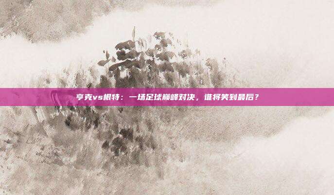 亨克vs根特：一场足球巅峰对决，谁将笑到最后？