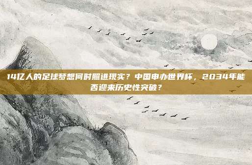 14亿人的足球梦想何时照进现实？中国申办世界杯，2034年能否迎来历史性突破？