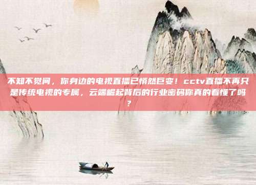 不知不觉间，你身边的电视直播已悄然巨变！cctv直播不再只是传统电视的专属，云端崛起背后的行业密码你真的看懂了吗？