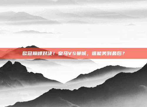欧冠巅峰对决！皇马VS曼城，谁能笑到最后？