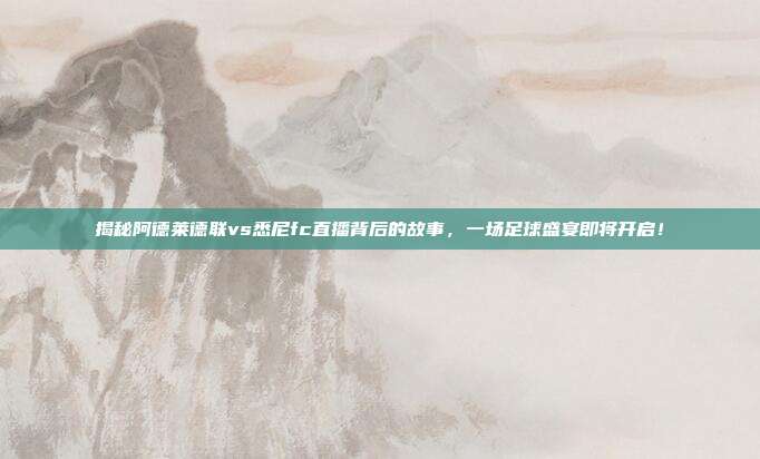 揭秘阿德莱德联vs悉尼fc直播背后的故事，一场足球盛宴即将开启！