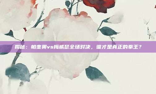 揭秘:帕奎奥vs梅威瑟全场对决,谁才是真正的拳王?