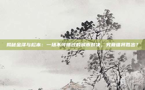 揭秘金泽与松本：一场不可错过的城市对决，究竟谁将胜出？
