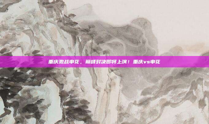 重庆激战申花,巅峰对决即将上演!重庆vs申花