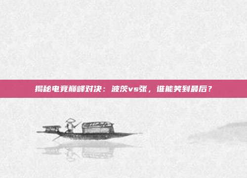揭秘电竞巅峰对决：波茨vs张，谁能笑到最后？