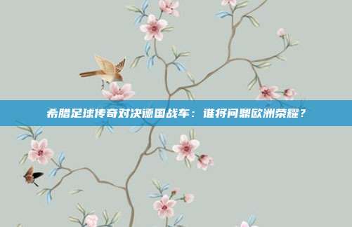 希腊足球传奇对决德国战车：谁将问鼎欧洲荣耀？