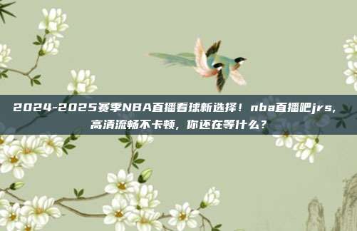 2024-2025赛季NBA直播看球新选择！nba直播吧jrs, 高清流畅不卡顿, 你还在等什么？