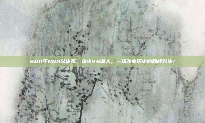 2011年NBA总决赛:热火VS湖人,一场改变历史的巅峰对决!