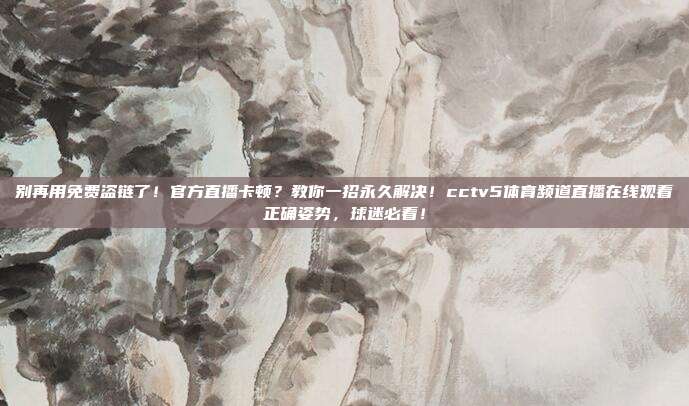 别再用免费盗链了！官方直播卡顿？教你一招永久解决！cctv5体育频道直播在线观看正确姿势，球迷必看！
