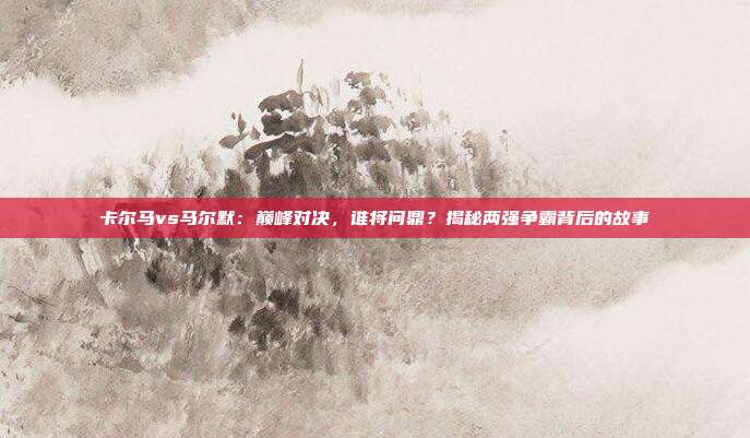 卡尔马vs马尔默：巅峰对决，谁将问鼎？揭秘两强争霸背后的故事