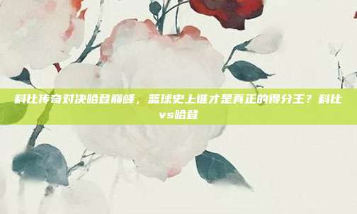 科比传奇对决哈登巅峰，篮球史上谁才是真正的得分王？科比vs哈登