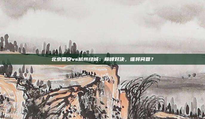 北京国安vs杭州绿城：巅峰对决，谁将问鼎？