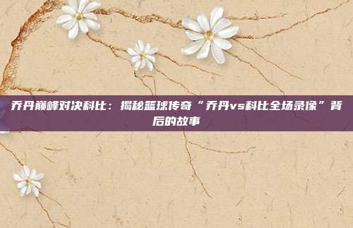 乔丹巅峰对决科比:揭秘篮球传奇“乔丹vs科比全场录像”背后的故事
