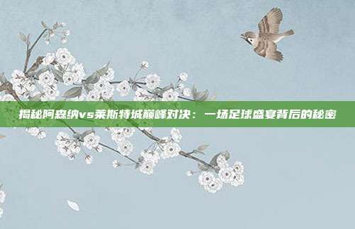 揭秘阿森纳vs莱斯特城巅峰对决：一场足球盛宴背后的秘密