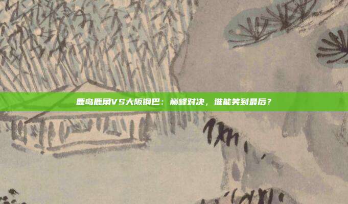 鹿岛鹿角VS大阪钢巴:巅峰对决,谁能笑到最后?