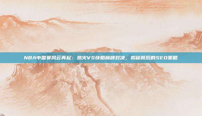 NBA中国赛风云再起:热火VS快船巅峰对决,揭秘背后的SEO策略