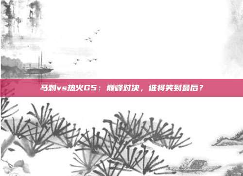 马刺vs热火G5：巅峰对决，谁将笑到最后？
