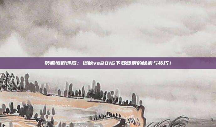 破解编程迷局：揭秘vs2016下载背后的秘密与技巧！