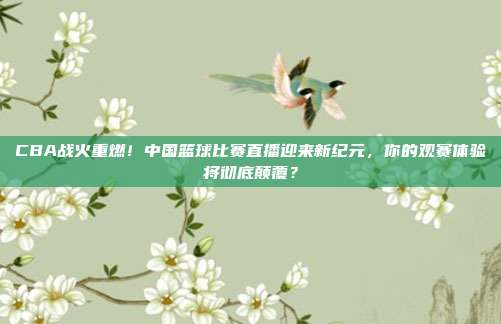CBA战火重燃！中国篮球比赛直播迎来新纪元，你的观赛体验将彻底颠覆？